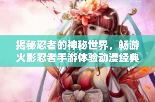揭秘忍者的神秘世界，畅游火影忍者手游体验动漫经典魅力