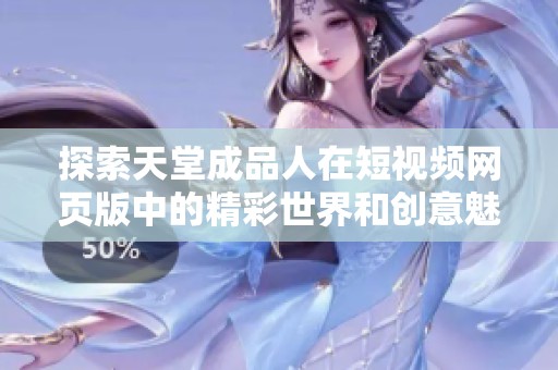 探索天堂成品人在短视频网页版中的精彩世界和创意魅力