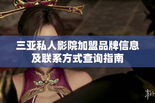 三亚私人影院加盟品牌信息及联系方式查询指南