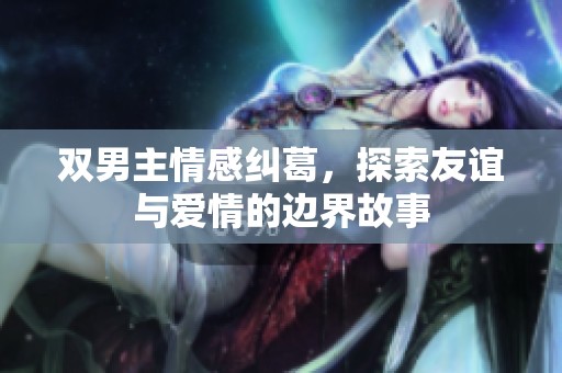 双男主情感纠葛，探索友谊与爱情的边界故事