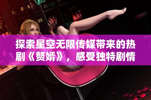 探索星空无限传媒带来的热剧《赘婿》，感受独特剧情魅力