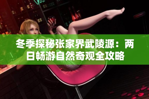 冬季探秘张家界武陵源：两日畅游自然奇观全攻略