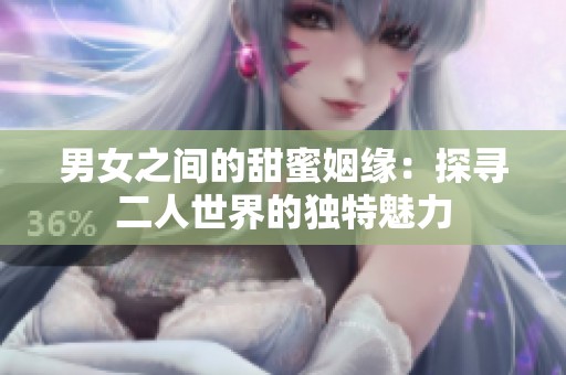 男女之间的甜蜜姻缘：探寻二人世界的独特魅力