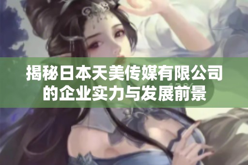 揭秘日本天美传媒有限公司的企业实力与发展前景