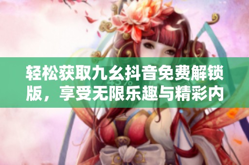轻松获取九幺抖音免费解锁版，享受无限乐趣与精彩内容