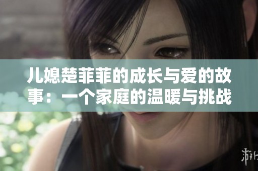 儿媳楚菲菲的成长与爱的故事：一个家庭的温暖与挑战