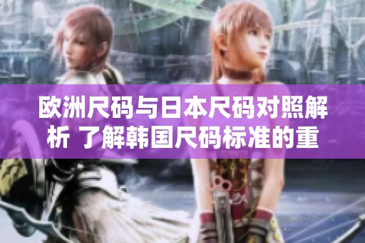 欧洲尺码与日本尺码对照解析 了解韩国尺码标准的重要性