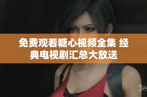 免费观看糖心视频全集 经典电视剧汇总大放送