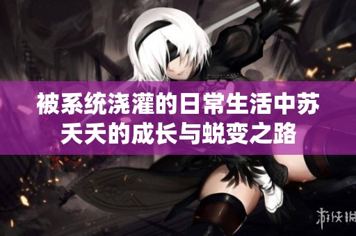 被系统浇灌的日常生活中苏夭夭的成长与蜕变之路