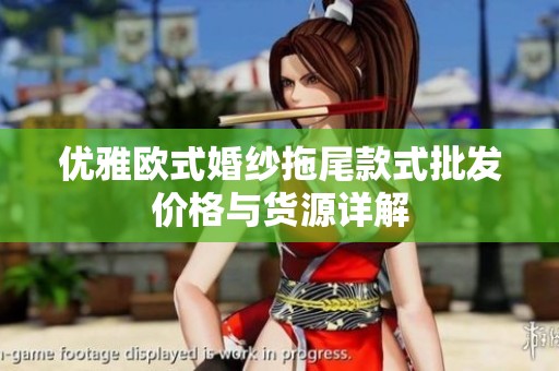 优雅欧式婚纱拖尾款式批发价格与货源详解
