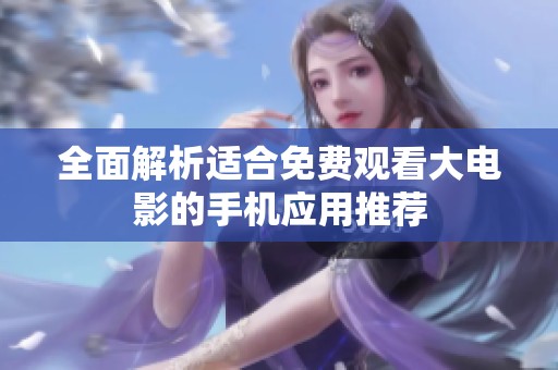 全面解析适合免费观看大电影的手机应用推荐