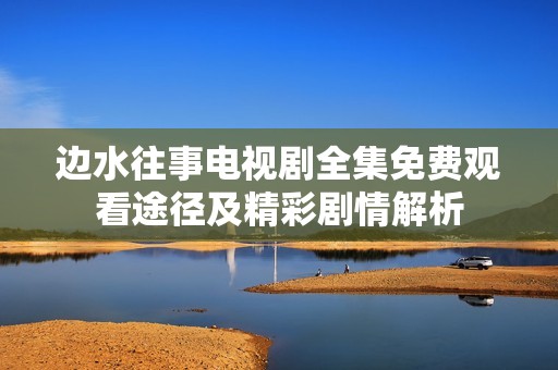 边水往事电视剧全集免费观看途径及精彩剧情解析