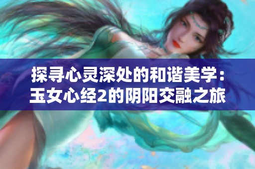 探寻心灵深处的和谐美学：玉女心经2的阴阳交融之旅