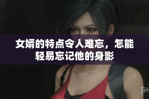 女婿的特点令人难忘，怎能轻易忘记他的身影
