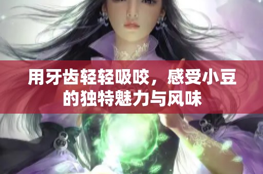 用牙齿轻轻吸咬，感受小豆的独特魅力与风味