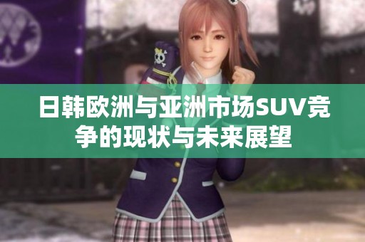 日韩欧洲与亚洲市场SUV竞争的现状与未来展望