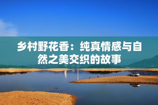 乡村野花香：纯真情感与自然之美交织的故事