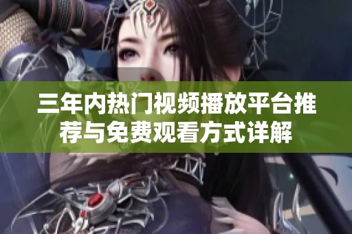 三年内热门视频播放平台推荐与免费观看方式详解