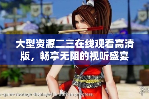 大型资源二三在线观看高清版，畅享无阻的视听盛宴