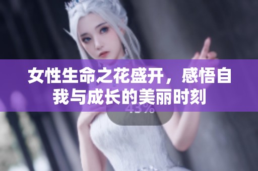 女性生命之花盛开，感悟自我与成长的美丽时刻