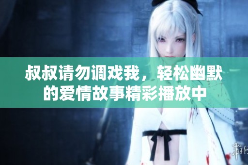 叔叔请勿调戏我，轻松幽默的爱情故事精彩播放中