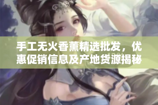 手工无火香薰精选批发，优惠促销信息及产地货源揭秘