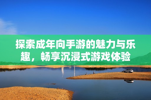 探索成年向手游的魅力与乐趣，畅享沉浸式游戏体验