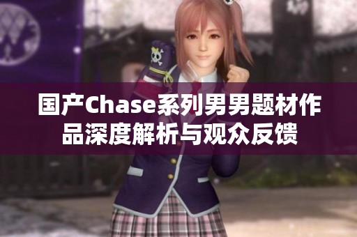 国产Chase系列男男题材作品深度解析与观众反馈