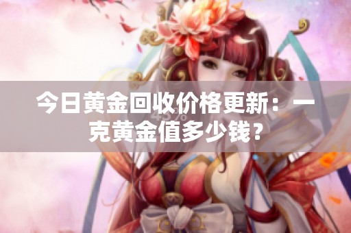 今日黄金回收价格更新：一克黄金值多少钱？