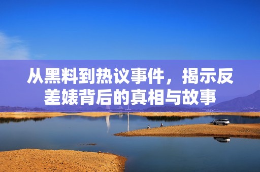 从黑料到热议事件，揭示反差婊背后的真相与故事