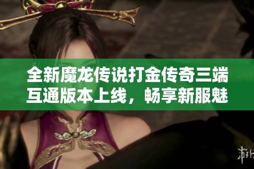 全新魔龙传说打金传奇三端互通版本上线，畅享新服魅力