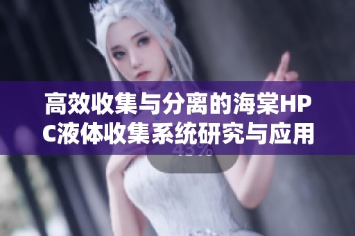 高效收集与分离的海棠HPC液体收集系统研究与应用