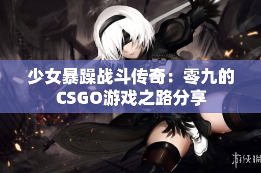 少女暴躁战斗传奇：零九的CSGO游戏之路分享