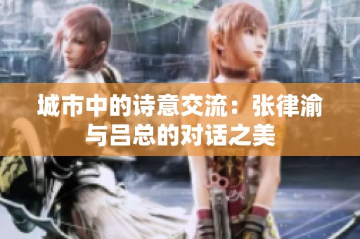 城市中的诗意交流：张律渝与吕总的对话之美