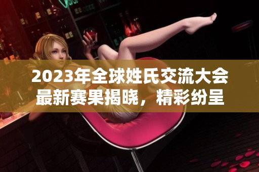 2023年全球姓氏交流大会最新赛果揭晓，精彩纷呈