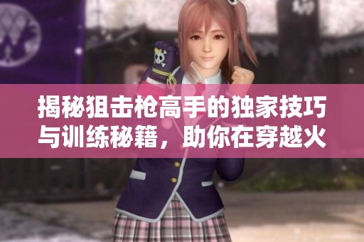 揭秘狙击枪高手的独家技巧与训练秘籍，助你在穿越火线中称霸战场