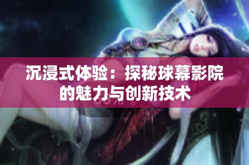 沉浸式体验：探秘球幕影院的魅力与创新技术