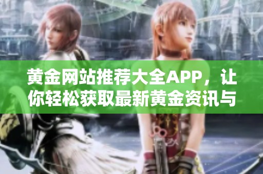 黄金网站推荐大全APP，让你轻松获取最新黄金资讯与价格