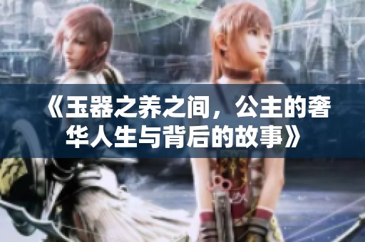 《玉器之养之间，公主的奢华人生与背后的故事》