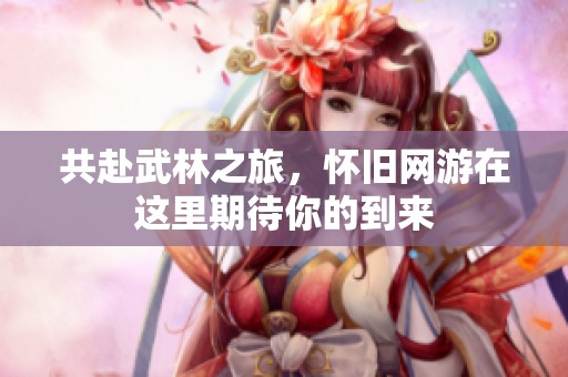 共赴武林之旅，怀旧网游在这里期待你的到来