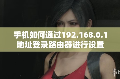 手机如何通过192.168.0.1地址登录路由器进行设置