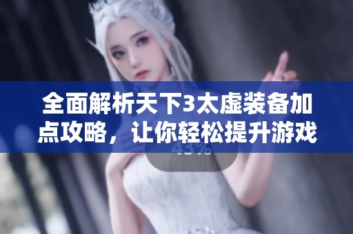 全面解析天下3太虚装备加点攻略，让你轻松提升游戏实力