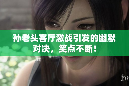 孙老头客厅激战引发的幽默对决，笑点不断！