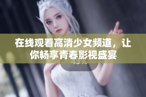在线观看高清少女频道，让你畅享青春影视盛宴