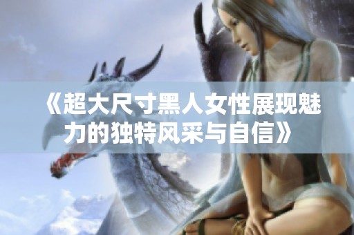 《超大尺寸黑人女性展现魅力的独特风采与自信》