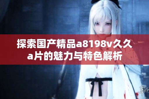 探索国产精品a8198v久久a片的魅力与特色解析