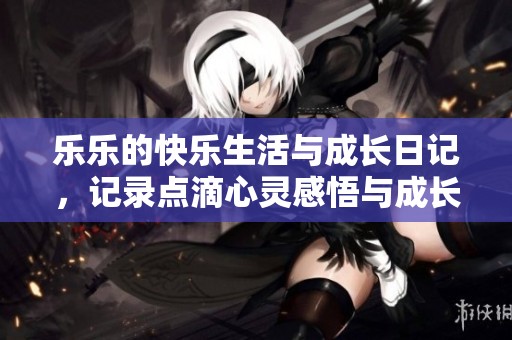 乐乐的快乐生活与成长日记，记录点滴心灵感悟与成长蜕变