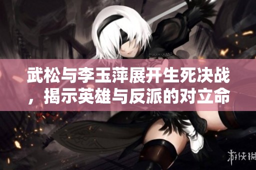 武松与李玉萍展开生死决战，揭示英雄与反派的对立命运