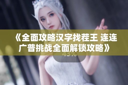 《全面攻略汉字找茬王 连连广普挑战全面解锁攻略》