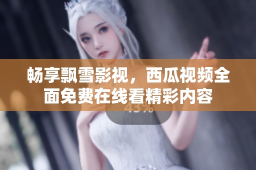 畅享飘雪影视，西瓜视频全面免费在线看精彩内容